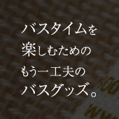 バスタイムを楽しむためのもう一工夫のバスグッズ。