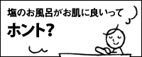 塩のお風呂がお肌に良いってホント？