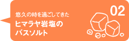 悠久の時を過ごしてきたヒマラヤ岩塩のオーガニックバスソルト