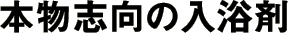 本物志向の入浴剤
