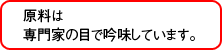 原料は専門科の目で吟味しいます。 原料は専門科の目で吟味しています。